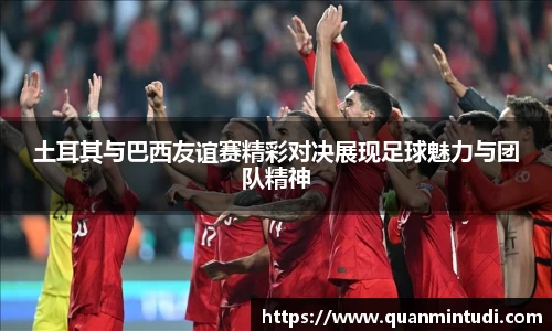 土耳其与巴西友谊赛精彩对决展现足球魅力与团队精神